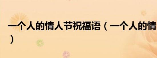 一个人的情人节祝福语（一个人的情人节歌词）