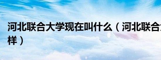 河北联合大学现在叫什么（河北联合大学怎么样）