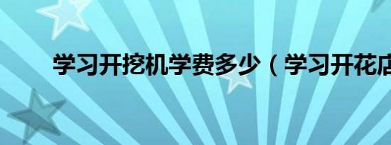 学习开挖机学费多少（学习开花店）