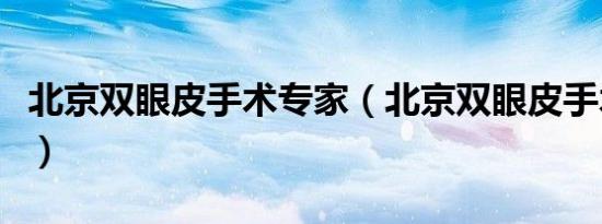 北京双眼皮手术专家（北京双眼皮手术哪里好）