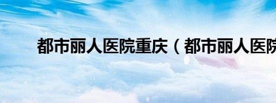 都市丽人医院重庆（都市丽人医院）