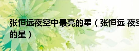 张恒远夜空中最亮的星（张恒远 夜空中最亮的星）