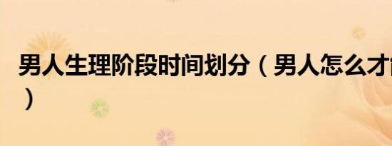 男人生理阶段时间划分（男人怎么才能时间长）