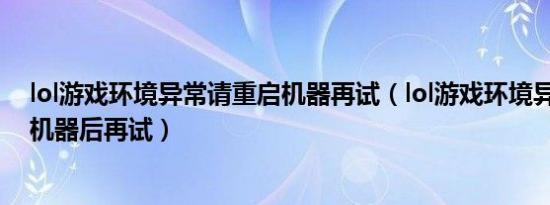 lol游戏环境异常请重启机器再试（lol游戏环境异常 请重启机器后再试）