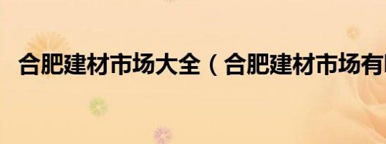 合肥建材市场大全（合肥建材市场有哪些）