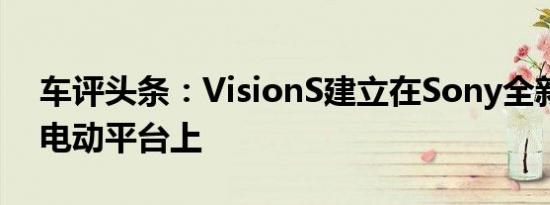 车评头条：VisionS建立在Sony全新的专用电动平台上