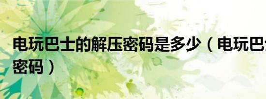 电玩巴士的解压密码是多少（电玩巴士的解压密码）