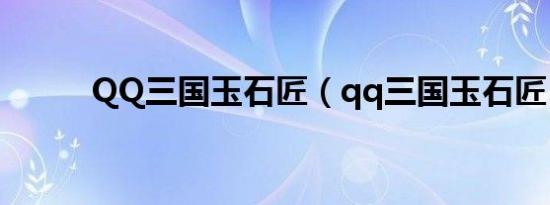 QQ三国玉石匠（qq三国玉石匠）