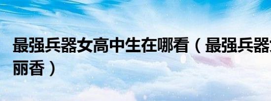 最强兵器女高中生在哪看（最强兵器女高中生丽香）