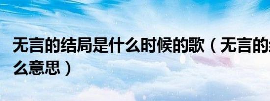无言的结局是什么时候的歌（无言的结局是什么意思）