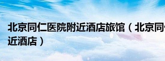 北京同仁医院附近酒店旅馆（北京同仁医院附近酒店）