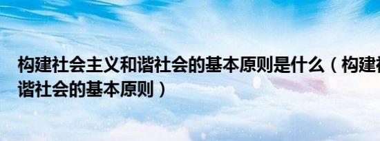 构建社会主义和谐社会的基本原则是什么（构建社会主义和谐社会的基本原则）