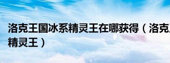 洛克王国冰系精灵王在哪获得（洛克王国冰系精灵王）