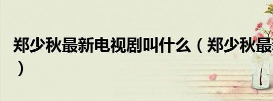 郑少秋最新电视剧叫什么（郑少秋最新电视剧）