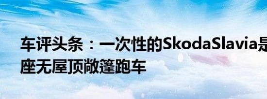 车评头条：一次性的SkodaSlavia是一款两座无屋顶敞篷跑车