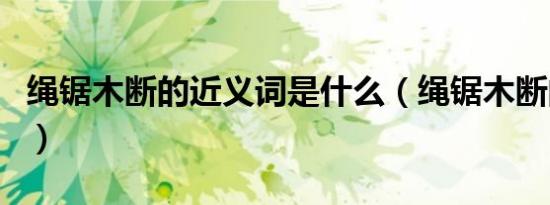 绳锯木断的近义词是什么（绳锯木断的上一句）