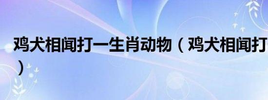 鸡犬相闻打一生肖动物（鸡犬相闻打一个生肖）