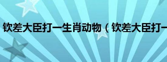 钦差大臣打一生肖动物（钦差大臣打一生肖）