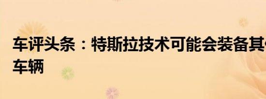 车评头条：特斯拉技术可能会装备其他品牌的车辆