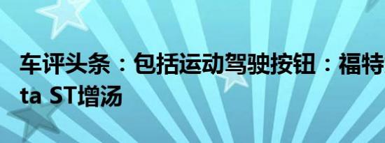 车评头条：包括运动驾驶按钮：福特为其Fiesta ST增汤