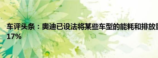 车评头条：奥迪已设法将某些车型的能耗和排放量减少多达17%
