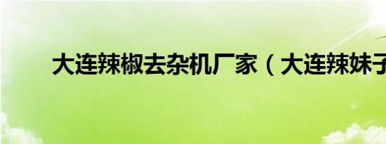 大连辣椒去杂机厂家（大连辣妹子）