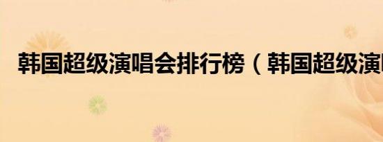 韩国超级演唱会排行榜（韩国超级演唱会）