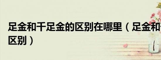 足金和千足金的区别在哪里（足金和千足金的区别）