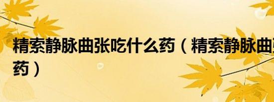 精索静脉曲张吃什么药（精索静脉曲张吃什么药）