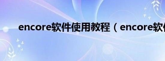 encore软件使用教程（encore软件）