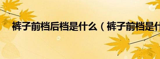 裤子前档后档是什么（裤子前档是什么）