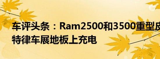 车评头条：Ram2500和3500重型皮卡在底特律车展地板上充电
