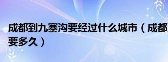 成都到九寨沟要经过什么城市（成都到九寨沟要多久）