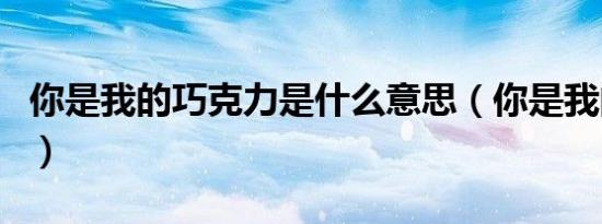 你是我的巧克力是什么意思（你是我的巧克力）