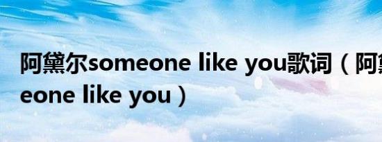 阿黛尔someone like you歌词（阿黛尔someone like you）
