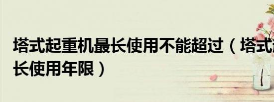 塔式起重机最长使用不能超过（塔式起重机最长使用年限）