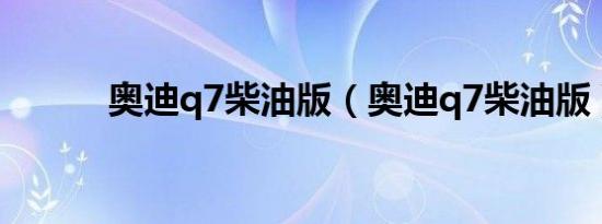 奥迪q7柴油版（奥迪q7柴油版）