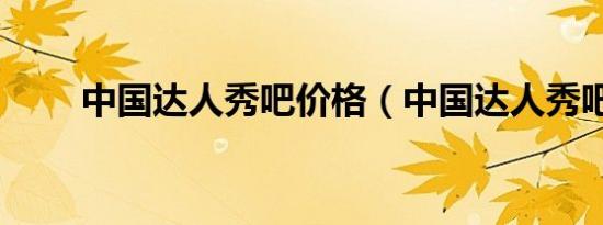 中国达人秀吧价格（中国达人秀吧）