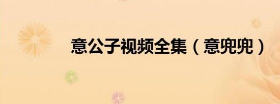 意公子视频全集（意兜兜）