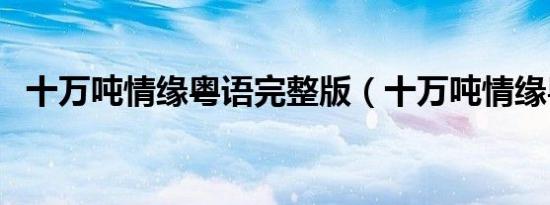 十万吨情缘粤语完整版（十万吨情缘粤语）