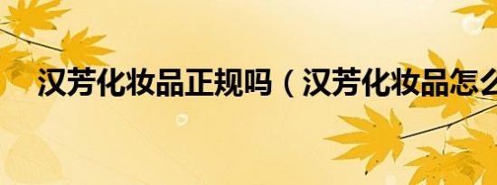 汉芳化妆品正规吗（汉芳化妆品怎么样）