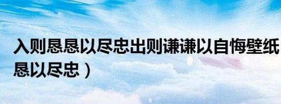 入则恳恳以尽忠出则谦谦以自悔壁纸（入则恳恳以尽忠）
