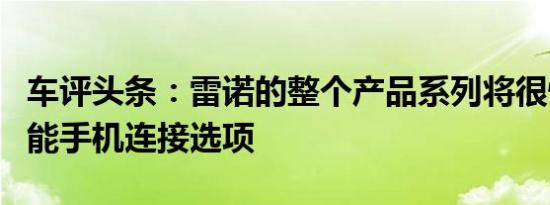 车评头条：雷诺的整个产品系列将很快提供智能手机连接选项