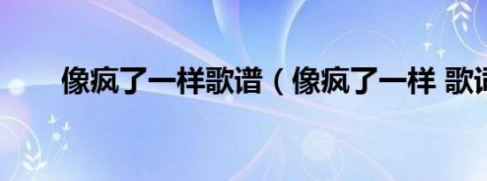 像疯了一样歌谱（像疯了一样 歌词）