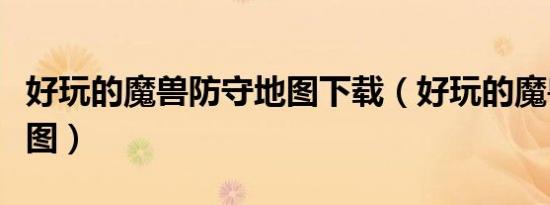 好玩的魔兽防守地图下载（好玩的魔兽防守地图）