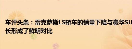 车评头条：雷克萨斯LS轿车的销量下降与豪华SUV的销量增长形成了鲜明对比