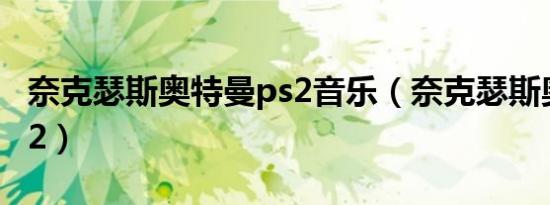 奈克瑟斯奥特曼ps2音乐（奈克瑟斯奥特曼ps2）
