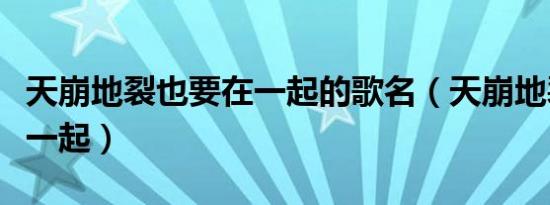 天崩地裂也要在一起的歌名（天崩地裂也要在一起）