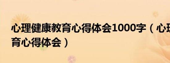 心理健康教育心得体会1000字（心理健康教育心得体会）
