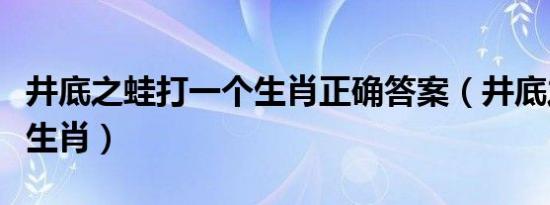 井底之蛙打一个生肖正确答案（井底之蛙打一生肖）